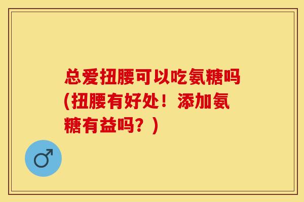 总爱扭腰可以吃氨糖吗(扭腰有好处！添加氨糖有益吗？)