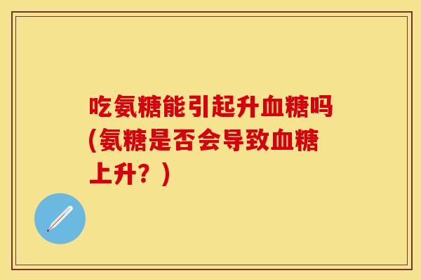 吃氨糖能引起升血糖吗(氨糖是否会导致血糖上升？)