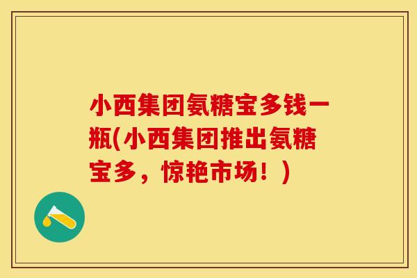小西集团氨糖宝多钱一瓶(小西集团推出氨糖宝多，惊艳市场！)