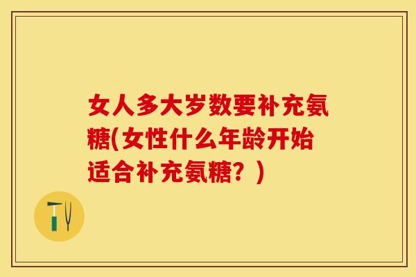 女人多大岁数要补充氨糖(女性什么年龄开始适合补充氨糖？)
