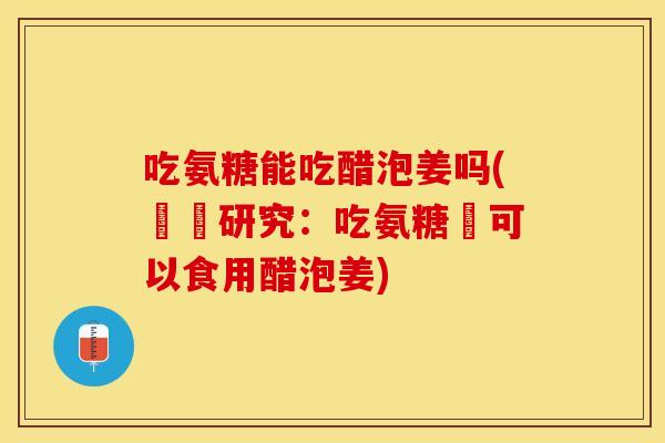 吃氨糖能吃醋泡姜吗(醫學研究：吃氨糖時可以食用醋泡姜)