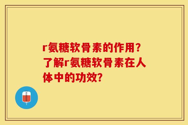 r氨糖软骨素的作用？了解r氨糖软骨素在人体中的功效？
