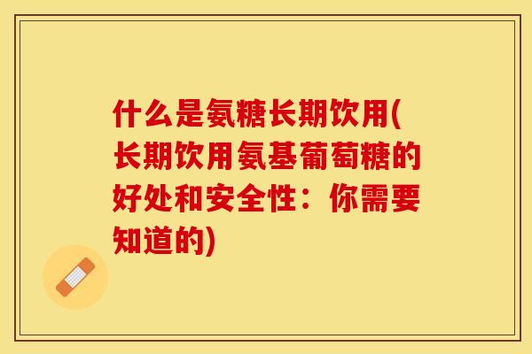 什么是氨糖长期饮用(长期饮用氨基葡萄糖的好处和安全性：你需要知道的)