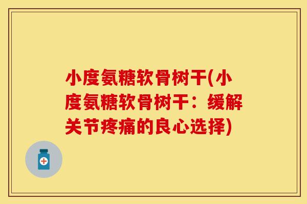 小度氨糖软骨树干(小度氨糖软骨树干：缓解关节疼痛的良心选择)
