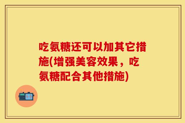 吃氨糖还可以加其它措施(增强美容效果，吃氨糖配合其他措施)