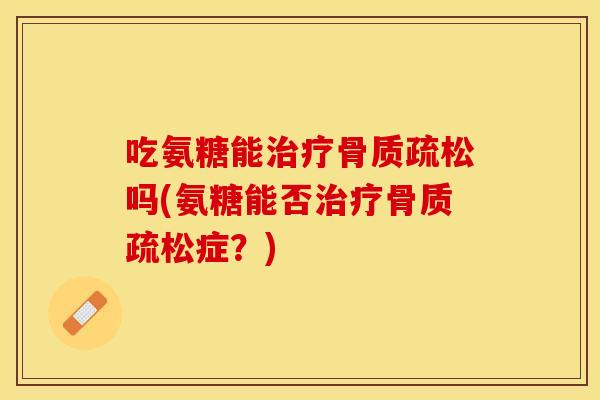 吃氨糖能治疗骨质疏松吗(氨糖能否治疗骨质疏松症？)