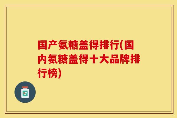 国产氨糖盖得排行(国内氨糖盖得十大品牌排行榜)