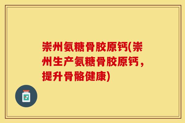 崇州氨糖骨胶原钙(崇州生产氨糖骨胶原钙，提升骨骼健康)-第1张图片-关节保镖