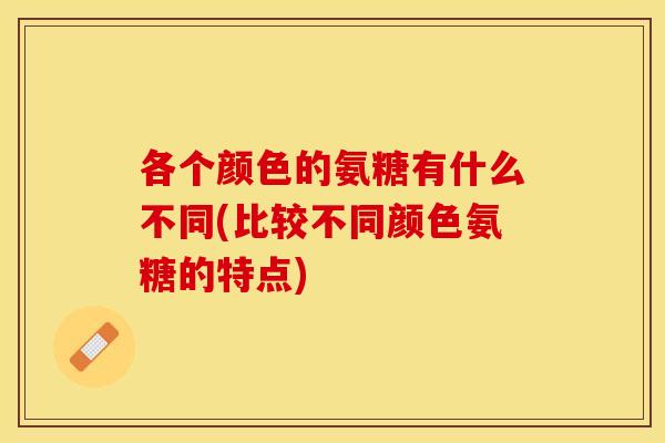 各个颜色的氨糖有什么不同(比较不同颜色氨糖的特点)