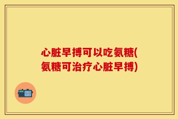 心脏早搏可以吃氨糖(氨糖可治疗心脏早搏)
