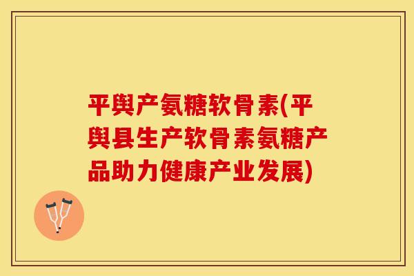 平舆产氨糖软骨素(平舆县生产软骨素氨糖产品助力健康产业发展)