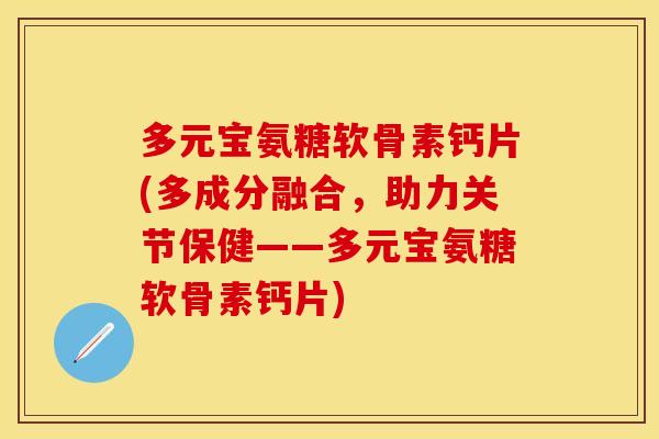多元宝氨糖软骨素钙片(多成分融合，助力关节保健——多元宝氨糖软骨素钙片)