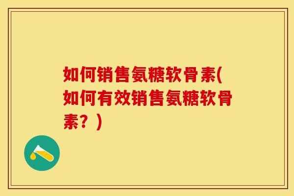 如何销售氨糖软骨素(如何有效销售氨糖软骨素？)