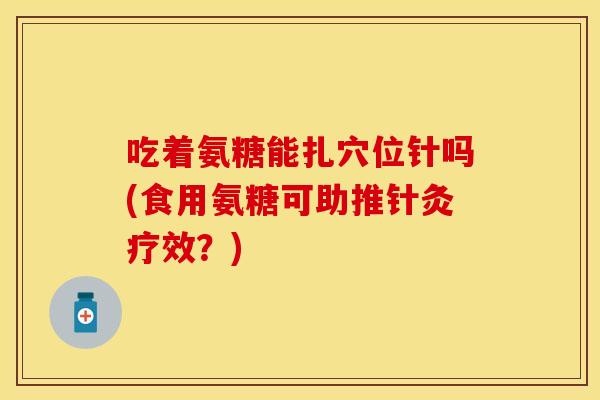 吃着氨糖能扎穴位针吗(食用氨糖可助推针灸疗效？)