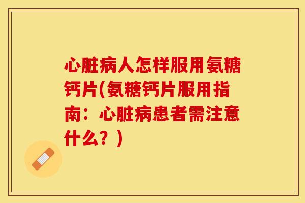 心脏病人怎样服用氨糖钙片(氨糖钙片服用指南：心脏病患者需注意什么？)-第1张图片-关节保镖