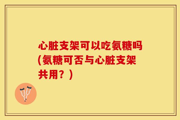 心脏支架可以吃氨糖吗(氨糖可否与心脏支架共用？)