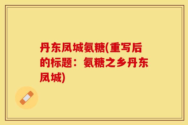 丹东凤城氨糖(重写后的标题：氨糖之乡丹东凤城)