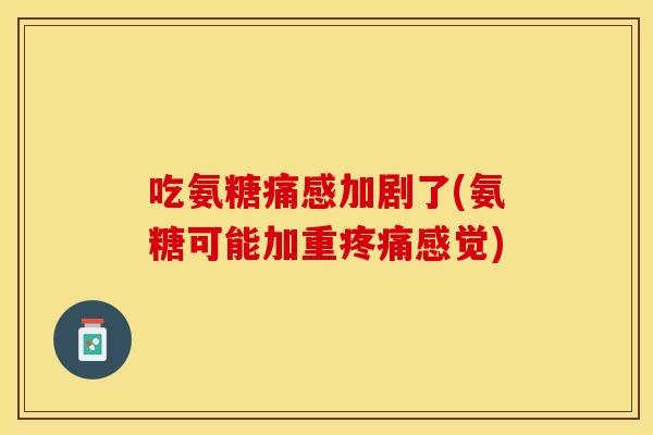 吃氨糖痛感加剧了(氨糖可能加重疼痛感觉)