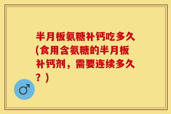 半月板氨糖补钙吃多久(食用含氨糖的半月板补钙剂，需要连续多久？)