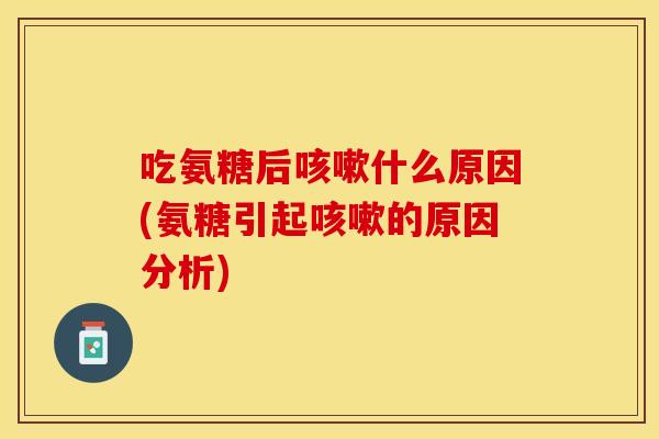 吃氨糖后咳嗽什么原因(氨糖引起咳嗽的原因分析)