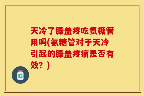 天冷了膝盖疼吃氨糖管用吗(氨糖管对于天冷引起的膝盖疼痛是否有效？)