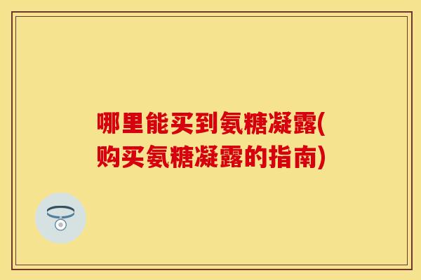 哪里能买到氨糖凝露(购买氨糖凝露的指南)