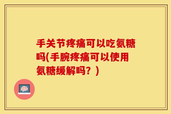 手关节疼痛可以吃氨糖吗(手腕疼痛可以使用氨糖缓解吗？)