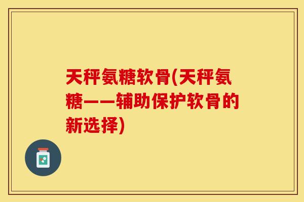 天秤氨糖软骨(天秤氨糖——辅助保护软骨的新选择)