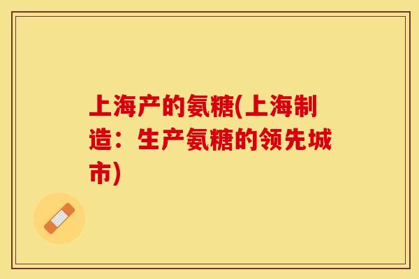 上海产的氨糖(上海制造：生产氨糖的领先城市)