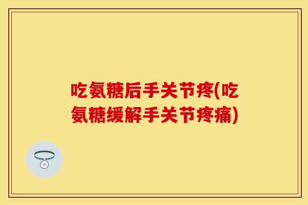 吃氨糖后手关节疼(吃氨糖缓解手关节疼痛)-第1张图片-关节保镖