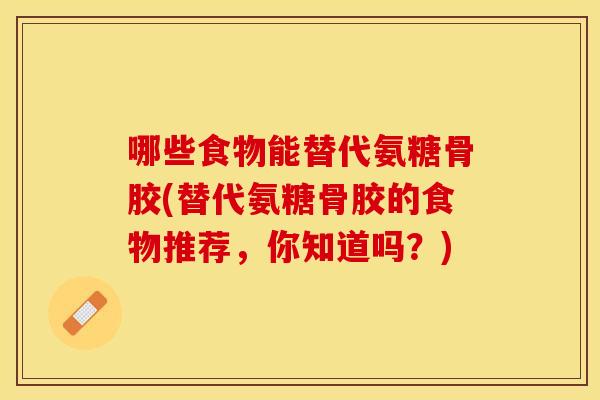 哪些食物能替代氨糖骨胶(替代氨糖骨胶的食物推荐，你知道吗？)-第1张图片-关节保镖