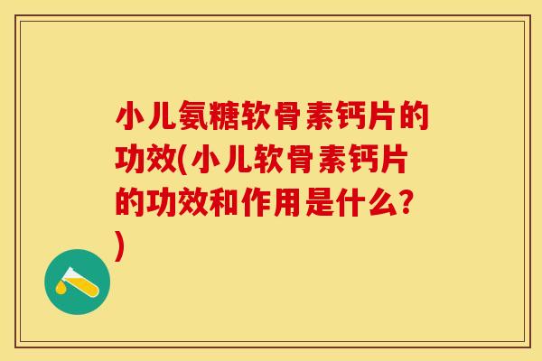 小儿氨糖软骨素钙片的功效(小儿软骨素钙片的功效和作用是什么？)