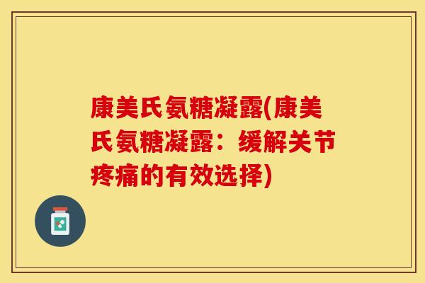 康美氏氨糖凝露(康美氏氨糖凝露：缓解关节疼痛的有效选择)