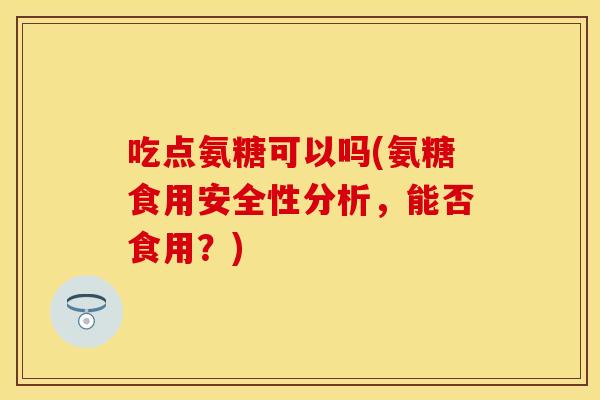 吃点氨糖可以吗(氨糖食用安全性分析，能否食用？)