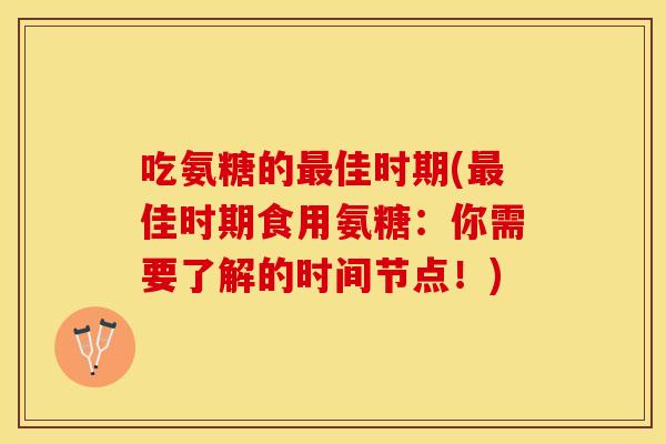 吃氨糖的最佳时期(最佳时期食用氨糖：你需要了解的时间节点！)