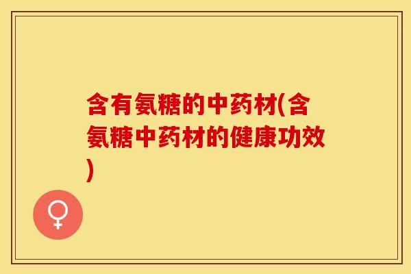 含有氨糖的中药材(含氨糖中药材的健康功效)