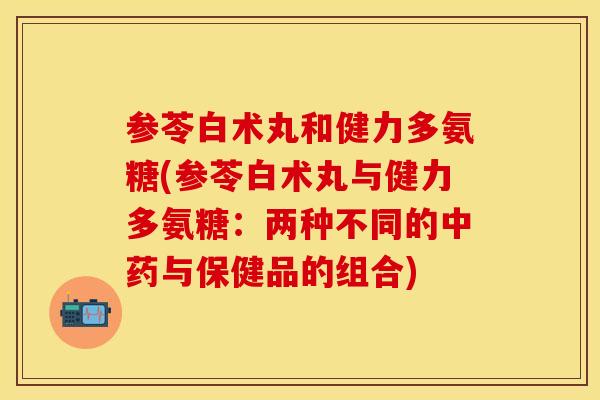 参苓白术丸和健力多氨糖(参苓白术丸与健力多氨糖：两种不同的中药与保健品的组合)