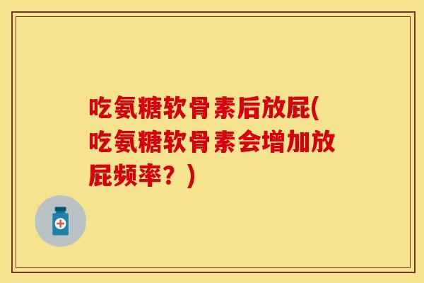 吃氨糖软骨素后放屁(吃氨糖软骨素会增加放屁频率？)