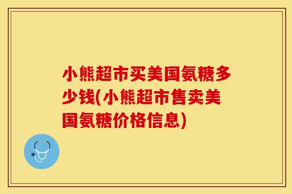 小熊超市买美国氨糖多少钱(小熊超市售卖美国氨糖价格信息)-第1张图片-关节保镖