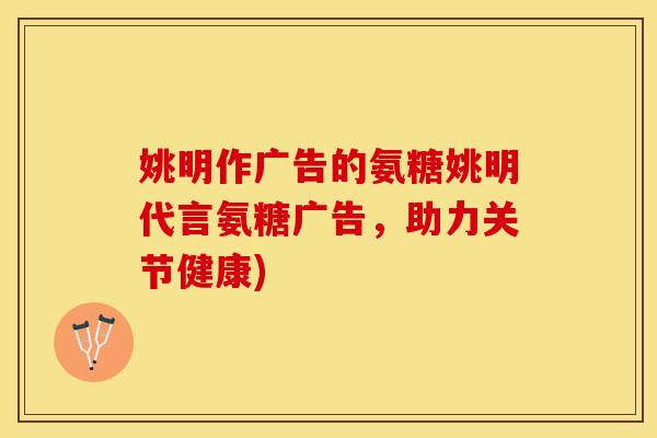 姚明作广告的氨糖姚明代言氨糖广告，助力关节健康)