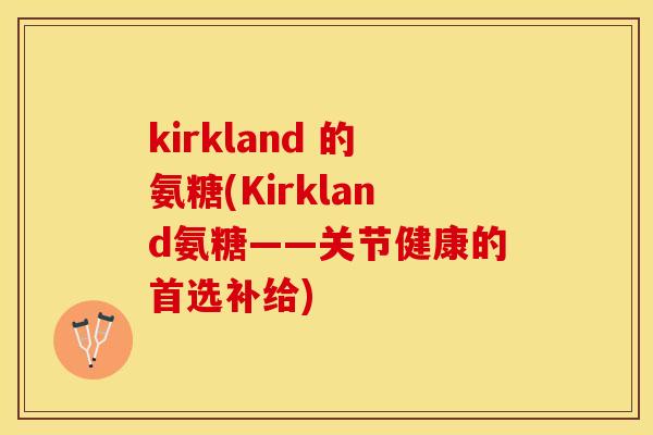 kirkland 的氨糖(Kirkland氨糖——关节健康的首选补给)-第1张图片-关节保镖