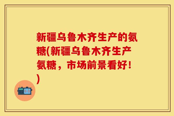 新疆乌鲁木齐生产的氨糖(新疆乌鲁木齐生产氨糖，市场前景看好！)-第1张图片-关节保镖