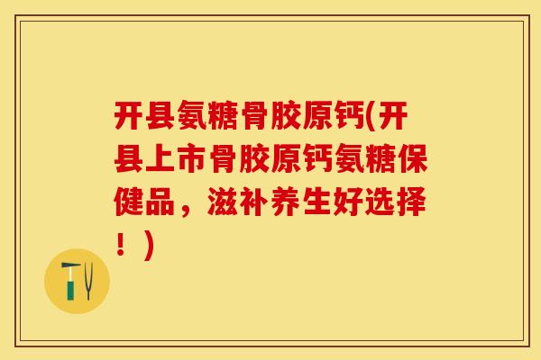 开县氨糖骨胶原钙(开县上市骨胶原钙氨糖保健品，滋补养生好选择！)