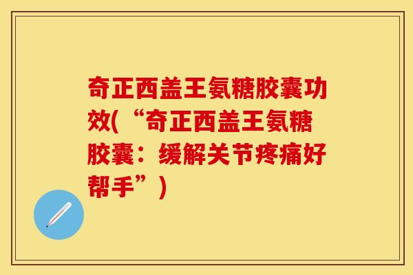 奇正西盖王氨糖胶囊功效(“奇正西盖王氨糖胶囊：缓解关节疼痛好帮手”)-第1张图片-关节保镖