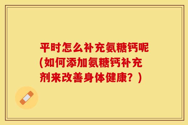 平时怎么补充氨糖钙呢(如何添加氨糖钙补充剂来改善身体健康？)