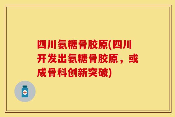 四川氨糖骨胶原(四川开发出氨糖骨胶原，或成骨科创新突破)-第1张图片-关节保镖