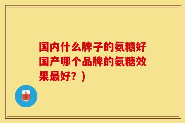 国内什么牌子的氨糖好国产哪个品牌的氨糖效果最好？)