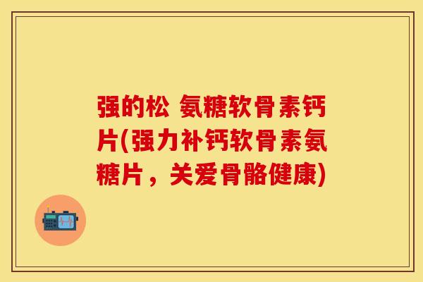 强的松 氨糖软骨素钙片(强力补钙软骨素氨糖片，关爱骨骼健康)-第1张图片-关节保镖