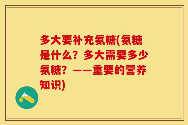 多大要补充氨糖(氨糖是什么？多大需要多少氨糖？——重要的营养知识)