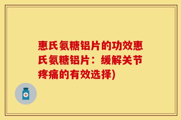 惠氏氨糖铝片的功效惠氏氨糖铝片：缓解关节疼痛的有效选择)